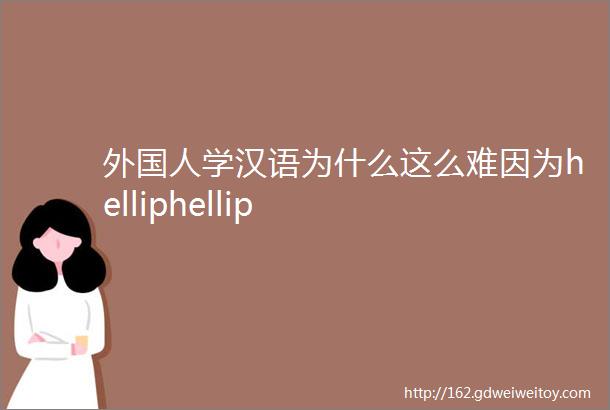 外国人学汉语为什么这么难因为helliphellip